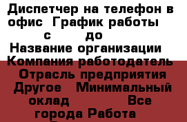 Диспетчер на телефон в офис. График работы 5/2 с 10:00 до 17:00 › Название организации ­ Компания-работодатель › Отрасль предприятия ­ Другое › Минимальный оклад ­ 20 000 - Все города Работа » Вакансии   . Московская обл.,Щербинка г.
